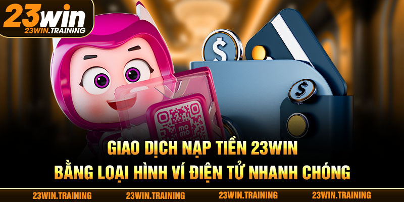 Giao dịch nạp tiền 23WIN bằng loại hình ví điện tử nhanh chóng