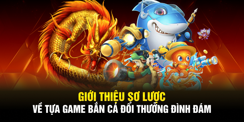 Giới thiệu sơ lược về tựa game bắn cá đổi thưởng đình đám