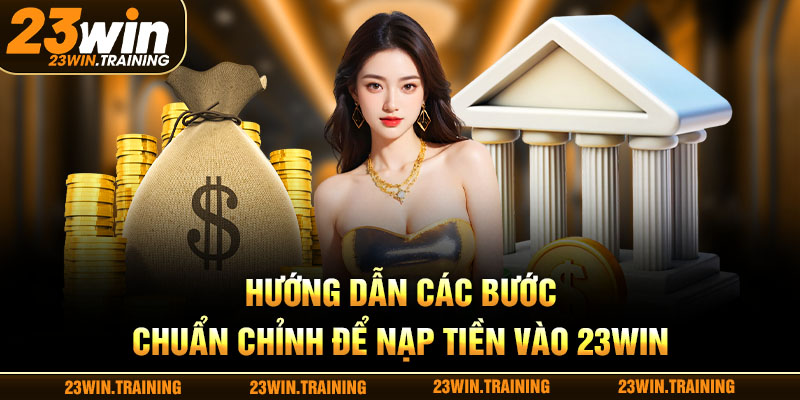 Hướng dẫn các bước chuẩn chỉnh để nạp tiền vào 23WIN