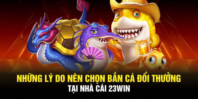 Những lý do nên chọn bắn cá đổi thưởng tại nhà cái 23WIN