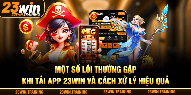 Một số lỗi thường gặp khi tải app 23WIN và cách xử lý hiệu quả